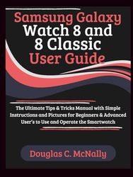 Samsung Galaxy Watch 8 and 8 Classic User Guide: The Ultimate Tips & Tricks Manual with Simple Instructions and Pictures for Beginners & Advanced User’s to Use and Operate the Smartwatch