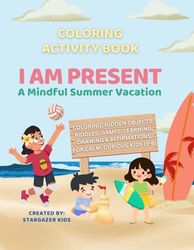 I Am Present: A Mindful Summer Vacation: Coloring Book + Mindful Affirmations + Hidden Puzzles + Games + Activities + Summer Fun!