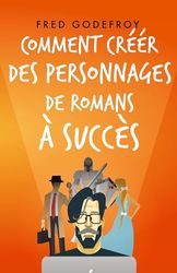 Comment créer des personnages de romans à succès: Créez et donnez de la substance à vos personnages pour en faire les acteurs de l'écriture de vos romans