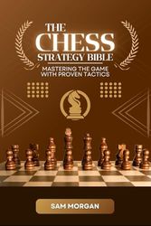 The Chess Strategy Bible Mastering the Game with Proven Tactics
