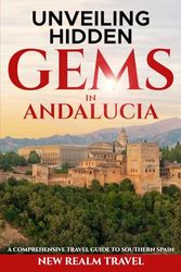 Unveiling Hidden Gems in Andalucia: A Comprehensive Travel Guide to Southern Spain