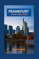 FRANKFURT TRAVEL GUIDE 2024: Frankfurt Unveiled: Your Essential Guide to Explore the Heart of Europe: Navigating the Diverse Landscape, Hidden Treasures, Adventure, Rich Heritage, and Urban Wonders
