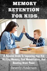 MEMORY RETENTION FOR KIDS: A Parental Guide To Improving Your Kid Working Memory, Fast Memorization, And Boosting Brain Power