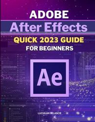 Adobe After Effects Quick 2023 Guide For Beginners: Master the Art of Motion Graphics with Adobe After Effects 2023 | A Comprehensive Beginner's Guide