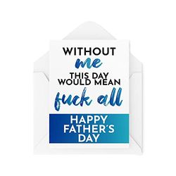 Funny Father's Day Cards | Without Me This Day Would Mean F*ck All | Greeting Card for Dad | Witty Humour Laughter Banter Joke Fun | CBH114