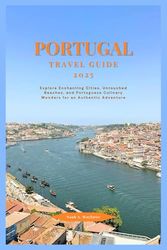 PORTUGAL TRAVEL GUIDE 2025: Explore Enchanting Cities, Untouched Beaches, and Portuguese Culinary Wonders for an Authentic Adventure
