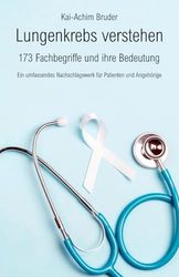Lungenkrebs verstehen: 173 Fachbegriffe und ihre Bedeutung - Ein umfassendes Nachschlagewerk für Patienten und Angehörige