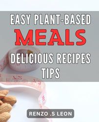 Easy plant-based meals: Delicious recipes tips.: Transform Your Diet with Mouthwatering Plant-Based Recipes and Practical Cooking Advice to Satisfy Your Appetite!