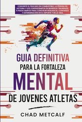 Guía Definitiva para la Fortaleza Mental de Jóvenes Atletas: Convierte el fracaso en combustible, la pérdida en victoria y los contratiempos en regresos triunfales en 5 Pasos Simples.