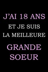 J'ai 18 ans et je suis la meilleure grande soeur: carnet anniversaire, cadeau anniversaire, cadeau pour fille de 18 ans, Carnet de notes ligné, Cadeau 18ème anniversaire.