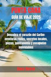 PUNTA CANA GUÍA DE VIAJE 2025: Descubra el corazón del Caribe: aventuras reales, secretos locales, playas, gastronomía y escapadas inolvidables