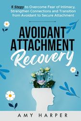 Avoidant Attachment Recovery: 5 Steps to Overcome Fear of Intimacy, Strengthen Connections and Transition from Avoidant to Secure Attachment