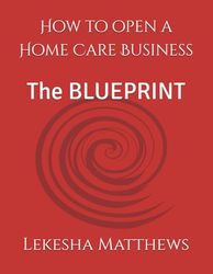 How to open a Home Care Business: The BLUEPRINT