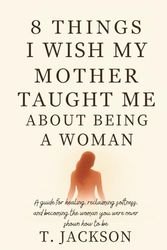 8 Things I Wish My Mother Taught Me About Being a Woman: A guide for healing, reclaiming softness, and becoming the woman you were never shown how to be