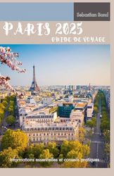 PARIS GUIDE DE VOYAGE 2025: Le compagnon du voyageur parisien : informations essentielles et conseils pratiques