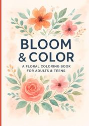Bloom & Color: A Floral Coloring Book for Adults & Teens: Beautiful flower designs for stress relief, relaxation, and creative mindfulness coloring.