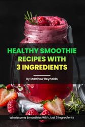 Healthy Smoothie Recipes With 3 Ingredients Cookbook: Transform Your Health with Just 3 Ingredients in These Nutrient-Rich Blends