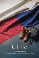 Chile for Budget Travelers: Patagonia, Wine & Scenic Wonders for Less