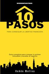 10 PASOS PARA CONSEGUIR LA LIBERTAD FINANCIERA: Guía completa para comprar tu primer inmueble y escalar el negocio
