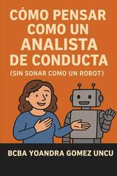 Cómo Pensar Como un Analista de Conducta (Sin Sonar Como un Robot): Una guía divertida, práctica y humana para aplicar principios conductuales sin perder la conexión con las personas