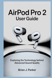 AIRPOD PRO 2 USER GUIDE: Exploring the Technology Behind Advanced Sound Quality