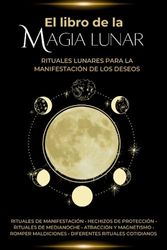 El libro de la Magia Lunar - Rituales lunares para la manifestación de los deseos: Rituales de manifestación • hechizos de protección • rituales de ... maldiciones • diferentes rituales cotidianos