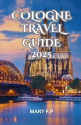 COLOGNE TRAVEL GUIDE 2025: Explore the Best Sights, Adventure and Insider Tips for an Unforgettable Trip