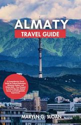 ALMATY TRAVEL GUIDE 2024: A Comprehensive Travel Guide for Cultural Enthusiasts, Adventure Seekers, and History Buffs – Your Passport to Ancient Marvels, Natural Beauty, and Unforgettable Experience