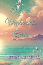 Cose che Voglio dirti, Greta.: Quello che ho imparato nella vita e che voglio donarti.