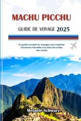 MACHU PICCHU GUIDE DE VOYAGE 2025: Un guide complet du voyageur pour explorer l'ancienne merveille inca dans les Andes