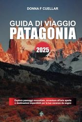 GUIDA DI VIAGGIO PATAGONIA 2025: Esplora paesaggi mozzafiato, avventure all'aria aperta e destinazioni imperdibili per la tua vacanza da sogno