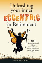 Unleashing Your Inner Eccentric in Retirement: 150+ Unconventional Ideas to Help You Find Passion, Purpose, and Play in your Golden Years