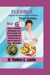 Flexible regime de jeune intermittent pour femme sur 60: Liberez lharmonie metabolique de la perte de poids et la renouvellement de lenergie avec in plan de repas de 7 hours+50 recettes