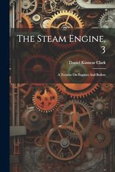 The Steam Engine, 3: A Treatise On Engines And Boilers