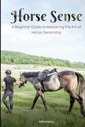 Horse Sense: A Beginner's Guide to Mastering the Art of Horse Ownership