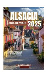 ALSACIA GUÍA DE VIAJE 2025: Descubra el corazón de la pintoresca región vinícola de Francia, las ciudades históricas, las delicias culinarias y la información práctica