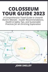 COLOSSEUM TOUR GUIDE 2023: A Comprehensive Travel Guide to Unearth Rome's Marvels - Insider Recommendations, Health & Safety Tips, and Sustainable Practices for an Enriching Exploration