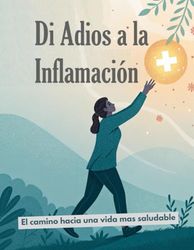 Di Adiós a la Inflamación de tu cuerpo. Cómo prevenir enfermedades, retrasar el envejecimiento y perder peso.: Como entender y combatir la inflamación crónica