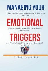 Managing Your Emotional Triggers: Eliminate Negativity and Manage the Way You Feel - Unlock Emotional Resilience, Self-Help Techniques, and Mindfulness Strategies for Emotional Well-Being