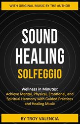 SOUND HEALING - SOLFEGGIO: Wellness in Minutes: Achieve Mental, Physical, Emotional, and Spiritual Harmony with Guided Practices and Healing Music