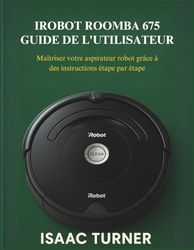 IROBOT ROOMBA 675 GUIDE DE L'UTILISATEUR: Maîtrisez votre aspirateur robot grâce à des instructions étape parétape