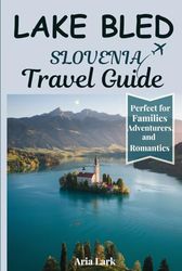 Lake Bled Slovenia Travel Guide 2025: A Comprehensive Companion to Discover Most Interesting Places, Fun Activities, What Not to Do, and Expert Tips to Explore Like a Local