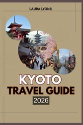 KYOTO TRAVEL GUIDE 2026: Kyoto 2026: A Journey Through Timeless Temples, Hidden Nature, and Living Traditions – Where Adventure Meets Culture in Japan’s Eternal Capital