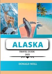ALASKA TRAVEL GUIDE 2025: DISCOVERING THE LAND OF THE MIDNIGHT SUN