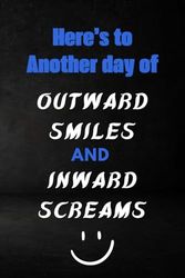 Here’s To Another Day of Outward Smiles and Inward Screams: Notebook & Journal | Funny gag Gifts for Coworker Office Boss Team Work | funny office notebook, 6*9 in , 100 pages