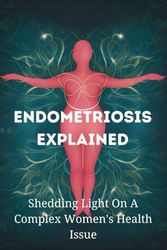 Endometriosis Explained: Shedding Light On A Complex Women's Health Issue