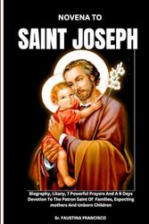 NOVENA TO SAINT JOSEPH: Biography, Litany, 7 Powerful Prayers And A 9 Days Devotion To The Patron Saint Of Families, Expecting Mothers And Unborn Children. (POWERFUL NOVENA PRAYERS)