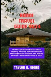 HANOI TRAVEL GUIDE 2024: Immerse Yourself in Hanoi Cultural Tapestry, Savoring Mariachi melodies, Exploring historic Wonders, and Dancing Throughout a World of Discovery in 2024.