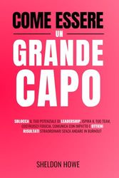 Come Essere Un Grande Capo: Sblocca Il Tuo Potenziale Di Leadership, Ispira Il Tuo Team, Costruisci Fiducia, Comunica Con Impatto E Ottieni Risultati Straordinari Senza Andare In Burnout