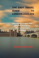 THE EASY TRAVEL GUIDE TO LONDON 2023-2024: Discovering London: Your Effortless Expedition Through the City's Wonders